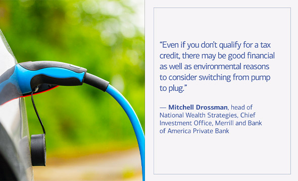 Even if you don't qualify for a tax credit, there may be good financial as well as environmental reasons to consider switching from pump to plug. Mitchell Drossman, head of National Wealth Strategies, Chief Investment Office, Merrill and Bank of America Private Bank