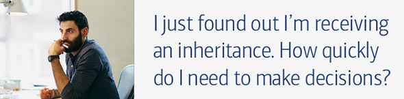 I just found out I'm receiving an inheritance. How quickly do I need to make decisions?