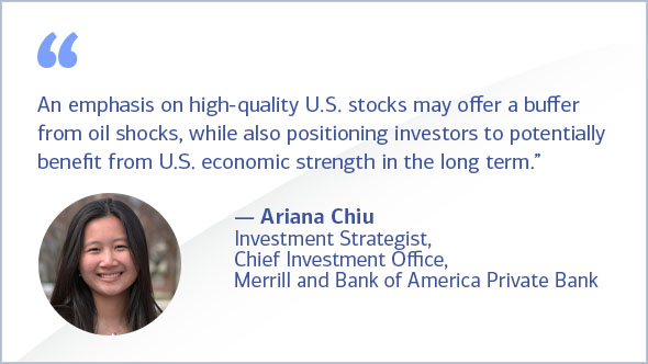 "An emphasis on high-quality U.S. stocks may offer protection from oil shocks, while also positioning investors to benefit from U.S. economic strength in the long term." Ariana Chiu, investment strategist, Chief Investment Office, Merrill and Bank of America Private Bank